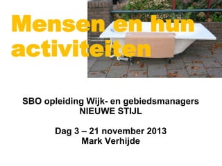 Mensen en hun
activiteiten
SBO opleiding Wijk- en gebiedsmanagers
NIEUWE STIJL
Dag 3 – 21 november 2013
Mark Verhijde

 
