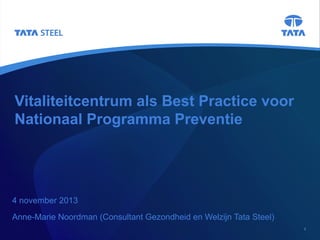 Vitaliteitcentrum als Best Practice voor
Nationaal Programma Preventie

4 november 2013
Anne-Marie Noordman (Consultant Gezondheid en Welzijn Tata Steel)
1

 
