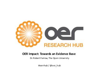 OER Impact: Towards an Evidence Base
Dr. Robert Farrow, The Open University
#oerrhub / @oer_hub

 