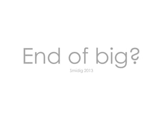 End of big?
Smidig 2013

 