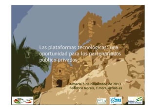 Las plataformas tecnológicas: una
oportunidad para los partenariados
público privados.

Almeria 5 de noviembre de 2013
Federico Morais, f.morais@fiab.es

 
