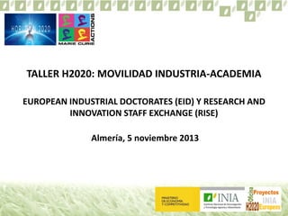 TALLER H2020: MOVILIDAD INDUSTRIA-ACADEMIA
EUROPEAN INDUSTRIAL DOCTORATES (EID) Y RESEARCH AND
INNOVATION STAFF EXCHANGE (RISE)
Almería, 5 noviembre 2013

 