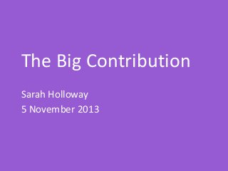 The Big Contribution
Sarah Holloway
5 November 2013

 