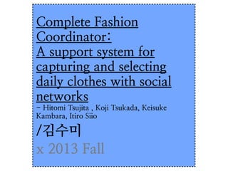 Complete Fashion
Coordinator:
A support system for
capturing and selecting
daily clothes with social
networks
- Hitomi Tsujita , Koji Tsukada, Keisuke
Kambara, Itiro Siio

/김수미
x 2013 Fall

 
