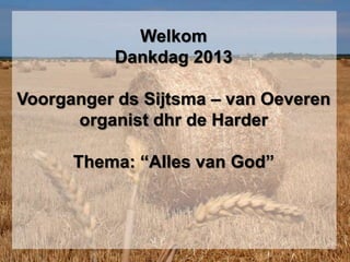 Welkom
Dankdag 2013
Voorganger ds Sijtsma – van Oeveren
organist dhr de Harder
Thema: “Alles van God”

 