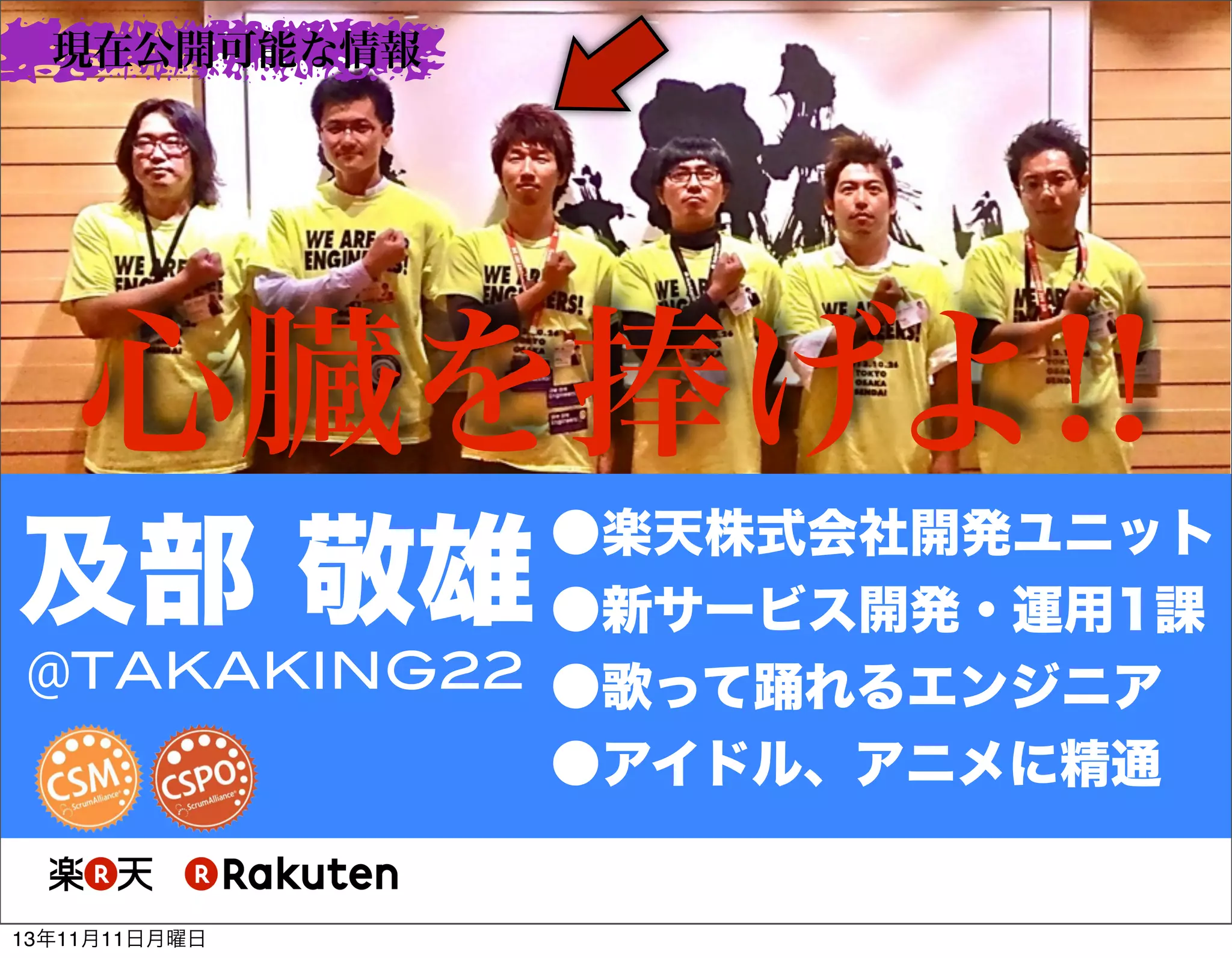 現在公開可能な情報

心臓を捧げよ!!
●楽天株式会社開発ユニット
●新サービス開発・運用1課
@TAKAKING22 ●歌って踊れるエンジニア
●アイドル、アニメに精通

及部 敬雄

13年11月11日月曜日

 