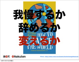 我慢するか
辞めるか
変えるか
Photo : http://tatsu-zine.com/books/howtochangetheworld

13年11月11日月曜日

 