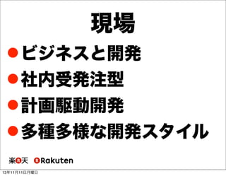 現場
 ビジネスと開発
 社内受発注型
 計画駆動開発
 多種多様な開発スタイル
13年11月11日月曜日

 
