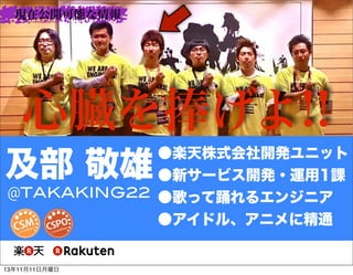 現在公開可能な情報

心臓を捧げよ!!
●楽天株式会社開発ユニット
●新サービス開発・運用1課
@TAKAKING22 ●歌って踊れるエンジニア
●アイドル、アニメに精通

及部 敬雄

13年11月11日月曜日

 
