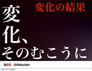 変化の結果

変
化、

そのむこうに
13年11月11日月曜日

 