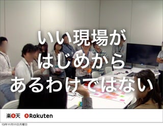 いい現場が
はじめから
あるわけではない
13年11月11日月曜日

 