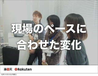 現場のペースに
合わせた変化
13年11月11日月曜日

 