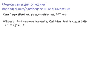 Формализмы для описания
параллельных/распределенных вычислений
Сети Петри (Petri net, place/transition net, P/T net)
Wikipedia: Petri nets were invented by Carl Adam Petri in August 1939
– at the age of 13

 