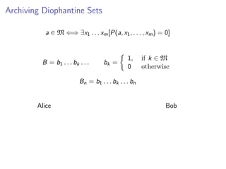 Archiving Diophantine Sets
a ∈ M ⇐⇒ ∃x1 . . . xm [P(a, x1 , . . . , xm ) = 0]

B = b1 . . . bk . . .

bk =

1,
0

if k ∈ M
otherwise

Bn = b1 . . . bk . . . bn

Alice

Bob

 