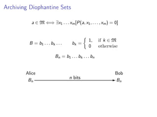 Archiving Diophantine Sets
a ∈ M ⇐⇒ ∃x1 . . . xm [P(a, x1 , . . . , xm ) = 0]

B = b1 . . . bk . . .

bk =

1,
0

if k ∈ M
otherwise

Bn = b1 . . . bk . . . bn

Alice
Bn

Bob
n bits

- Bn

 