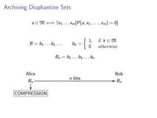 Archiving Diophantine Sets
a ∈ M ⇐⇒ ∃x1 . . . xm [P(a, x1 , . . . , xm ) = 0]

B = b1 . . . bk . . .

bk =

1,
0

if k ∈ M
otherwise

Bn = b1 . . . bk . . . bn

Alice
Bn
?

COMPRESSION

Bob
n bits

- Bn

 