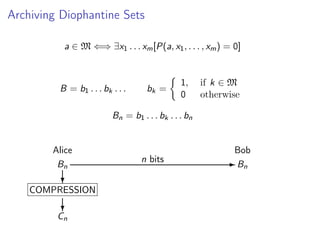 Archiving Diophantine Sets
a ∈ M ⇐⇒ ∃x1 . . . xm [P(a, x1 , . . . , xm ) = 0]

B = b1 . . . bk . . .

bk =

1,
0

if k ∈ M
otherwise

Bn = b1 . . . bk . . . bn

Alice
Bn
?

COMPRESSION
?

Cn

Bob
n bits

- Bn

 