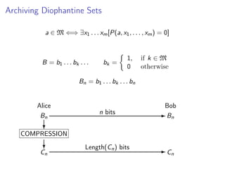 Archiving Diophantine Sets
a ∈ M ⇐⇒ ∃x1 . . . xm [P(a, x1 , . . . , xm ) = 0]

B = b1 . . . bk . . .

bk =

1,
0

if k ∈ M
otherwise

Bn = b1 . . . bk . . . bn

Alice
Bn

Bob
n bits

- Bn

?

COMPRESSION
?

Cn

Length(Cn ) bits

-C

n

 