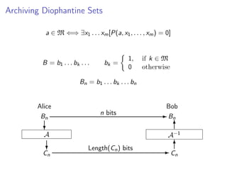 Archiving Diophantine Sets
a ∈ M ⇐⇒ ∃x1 . . . xm [P(a, x1 , . . . , xm ) = 0]

B = b1 . . . bk . . .

bk =

1,
0

if k ∈ M
otherwise

Bn = b1 . . . bk . . . bn

Alice
Bn

Bob
n bits

?

A−1

A

?

Cn

- Bn
6

Length(Cn ) bits

6
-C
n

 