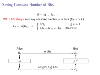 Saving Constant Number of Bits
B = b1 . . . bk . . .
WE CAN always save any constant number k of bits (for n > k):
Cn = A(Bn ) =

Alice
Bn

0Bn
1bk+2 bk+3 . . . bn

n bits

if n ≤ k + 1
otherwise

Bob
- Bn
6

?

A−1

A

?

Cn

Length(Cn ) bits

6
-C
n

 