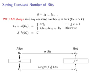 Saving Constant Number of Bits
B = b1 . . . bk . . .
WE CAN always save any constant number k of bits (for n > k):
0Bn
1bk+2 bk+3 . . . bn

Cn = A(Bn ) =

if n ≤ k + 1
otherwise

A−1 (0C ) = C

Alice
Bn

n bits

Bob
- Bn
6

?

A−1

A

?

Cn

Length(Cn ) bits

6
-C
n

 