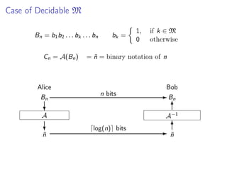 Case of Decidable M
Bn = b1 b2 . . . bk . . . bn
Cn = A(Bn )

Alice
Bn

bk =

1,
0

if k ∈ M
otherwise

= n = binary notation of n
˜

n bits

Bob
- Bn
6

?

A−1

A

?

n
˜

log(n) bits

6
- n
˜

 