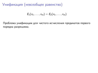 Унификация (невсеобщее равенство)
E1 (x1 , . . . , xm ) = E2 (x1 , . . . , xm )
Проблема унификации для чистого исчисления предикатов первого
порядка разрешима.

 
