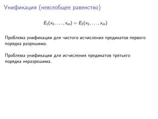 Унификация (невсеобщее равенство)
E1 (x1 , . . . , xm ) = E2 (x1 , . . . , xm )
Проблема унификации для чистого исчисления предикатов первого
порядка разрешима.
Проблема унификации для исчисления предикатов третьего
порядка неразрешима.

 