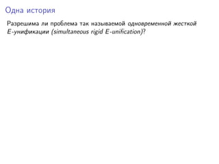 Одна история
Разрешима ли проблема так называемой одновременной жесткой
E -унификации (simultaneous rigid E -uniﬁcation)?

 