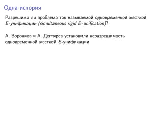 Одна история
Разрешима ли проблема так называемой одновременной жесткой
E -унификации (simultaneous rigid E -uniﬁcation)?
A. Воронков и A. Дегтярев установили неразрешимость
одновременной жесткой E -унификации

 