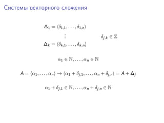 Системы векторного сложения
∆1 = δ1,1 , . . . , δ1,n
.
.
.

δj,k ∈ Z

∆k = δk,1 , . . . , δk,n
α1 ∈ N, . . . , αn ∈ N
A = α1 , . . . , αn → α1 + δj,1 , . . . , αn + δj,n = A + ∆j
α1 + δj,1 ∈ N, . . . , αn + δj,n ∈ N

 
