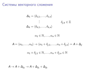 Системы векторного сложения
∆1 = δ1,1 , . . . , δ1,n
.
.
.

δj,k ∈ Z

∆k = δk,1 , . . . , δk,n
α1 ∈ N, . . . , αn ∈ N
A = α1 , . . . , αn → α1 + δj,1 , . . . , αn + δj,n = A + ∆j
α1 + δj,1 ∈ N, . . . , αn + δj,n ∈ N

A → A + ∆j1 → A + ∆j1 + ∆j2

 