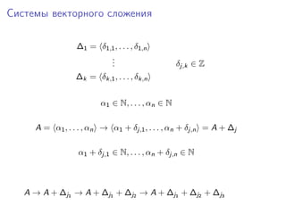 Системы векторного сложения
∆1 = δ1,1 , . . . , δ1,n
.
.
.

δj,k ∈ Z

∆k = δk,1 , . . . , δk,n
α1 ∈ N, . . . , αn ∈ N
A = α1 , . . . , αn → α1 + δj,1 , . . . , αn + δj,n = A + ∆j
α1 + δj,1 ∈ N, . . . , αn + δj,n ∈ N

A → A + ∆j1 → A + ∆j1 + ∆j2 → A + ∆j1 + ∆j2 + ∆j3

 