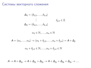 Системы векторного сложения
∆1 = δ1,1 , . . . , δ1,n
.
.
.

δj,k ∈ Z

∆k = δk,1 , . . . , δk,n
α1 ∈ N, . . . , αn ∈ N
A = α1 , . . . , αn → α1 + δj,1 , . . . , αn + δj,n = A + ∆j
α1 + δj,1 ∈ N, . . . , αn + δj,n ∈ N

A → A + ∆j1 → A + ∆j1 + ∆j2 → A + ∆j1 + ∆j2 + ∆j3 → . . .

 