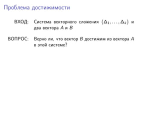 Проблема достижимости
ВХОД:

Cистема векторного сложения {∆1 , . . . , ∆k } и
два вектора A и B

ВОПРОС:

Верно ли, что вектор B достижим из вектора A
в этой системе?

 