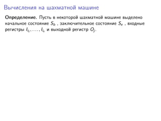 Вычисления на шахматной машине
Определение. Пусть в некоторой шахматной машине выделено
начальное состояние Sb , заключительное состояние Se , входные
регистры Ii1 , . . . , Iik и выходной регистр Oj .

 