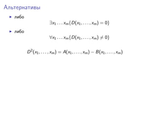 Альтернативы
либо
∃x1 . . . xm {D(x1 , . . . , xm ) = 0}
либо
∀x1 . . . xm {D(x1 , . . . , xm ) = 0}
D 2 (x1 , . . . , xm ) = A(x1 , . . . , xm ) − B(x1 , . . . , xm )

 