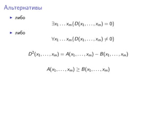 Альтернативы
либо
∃x1 . . . xm {D(x1 , . . . , xm ) = 0}
либо
∀x1 . . . xm {D(x1 , . . . , xm ) = 0}
D 2 (x1 , . . . , xm ) = A(x1 , . . . , xm ) − B(x1 , . . . , xm )
A(x1 , . . . , xm ) ≥ B(x1 , . . . , xm )

 