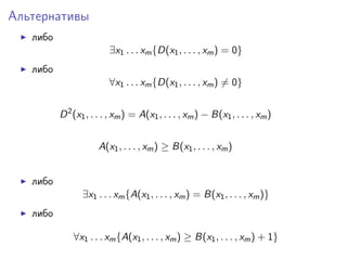 Альтернативы
либо
∃x1 . . . xm {D(x1 , . . . , xm ) = 0}
либо
∀x1 . . . xm {D(x1 , . . . , xm ) = 0}
D 2 (x1 , . . . , xm ) = A(x1 , . . . , xm ) − B(x1 , . . . , xm )
A(x1 , . . . , xm ) ≥ B(x1 , . . . , xm )
либо
∃x1 . . . xm {A(x1 , . . . , xm ) = B(x1 , . . . , xm )}
либо
∀x1 . . . xm {A(x1 , . . . , xm ) ≥ B(x1 , . . . , xm ) + 1}

 
