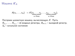 Машина K A
A(x1 , . . . , xm ) = A (x1 , . . . , x1 , . . . , xm , . . . , xm ),
w times

w times

Построим шахматную машину, вычисляющую A . Пусть
Ri1,1 , . . . , Rim,w – её входные регистры, Bm+1 – выходной регистр,
Sb – начальное состояние

 