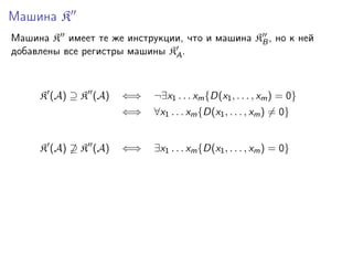 Машина K
Машина K имеет те же инструкции, что и машина KB , но к ней
добавлены все регистры машины KA .

K (A) ⊇ K (A)

¬∃x1 . . . xm {D(x1 , . . . , xm ) = 0}

⇐⇒
K (A) ⊇ K (A)

⇐⇒

∀x1 . . . xm {D(x1 , . . . , xm ) = 0}

⇐⇒

∃x1 . . . xm {D(x1 , . . . , xm ) = 0}

 