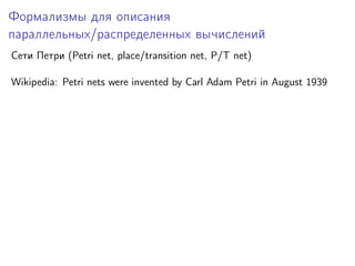 Формализмы для описания
параллельных/распределенных вычислений
Сети Петри (Petri net, place/transition net, P/T net)
Wikipedia: Petri nets were invented by Carl Adam Petri in August 1939

 