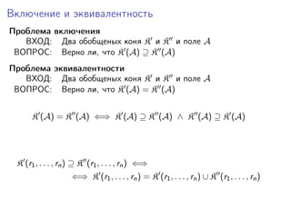Включение и эквивалентность
Проблема включения
ВХОД: Два обобщеных коня K и K и поле A
ВОПРОС: Верно ли, что K (A) ⊇ K (A)
Проблема эквивалентности
ВХОД: Два обобщеных коня K и K и поле A
ВОПРОС: Верно ли, что K (A) = K (A)
K (A) = K (A) ⇐⇒ K (A) ⊇ K (A) ∧ K (A) ⊇ K (A)

K (r1 , . . . , rn ) ⊇ K (r1 , . . . , rn ) ⇐⇒
⇐⇒ K (r1 , . . . , rn ) = K (r1 , . . . , rn ) ∪ K (r1 , . . . , rn )

 