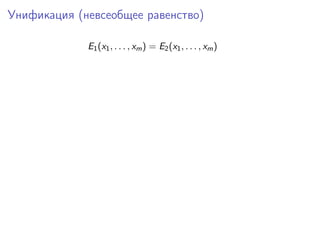Унификация (невсеобщее равенство)
E1 (x1 , . . . , xm ) = E2 (x1 , . . . , xm )

 