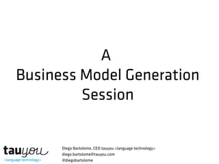 A
Business Model Generation
Session

Diego Bartolome, CEO tauyou <language technology>
diego.bartolome@tauyou.com
@diegobartolome

 