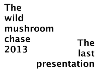 The 
wild 
mushroom 
chase 
2013 
The 
last 
presentation 
 