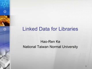 Linked Data for Libraries
Hao-Ren Ke
National Taiwan Normal University

1

 