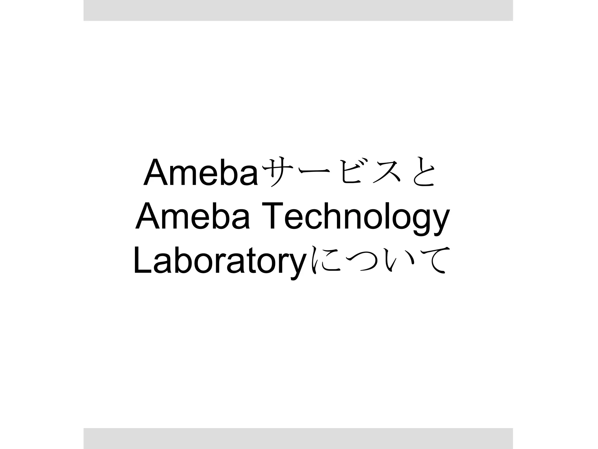 Amebaサービスと
Ameba Technology Laboratory
について

 
