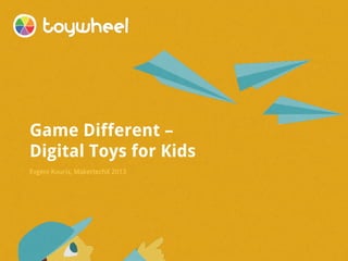 Game Different –
Digital Toys for Kids
Evgeni Kouris, MakertechX 2013

 