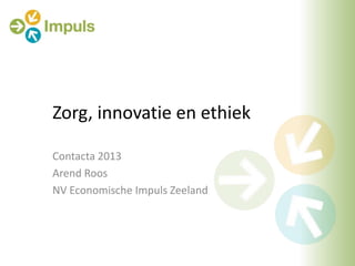 Zorg, innovatie en ethiek
Contacta 2013
Arend Roos
NV Economische Impuls Zeeland

 